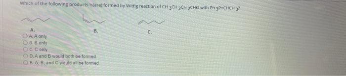 Which of the following products is(are) formed by Wittig reaction of CH 3CH 2CH 2CHO with Ph 3P-CHCH 3?
B.
C.
A.
OAA only
O B.B only
OCC only
O D.A and B would both be formed
OE A, B, and C would all be formed
