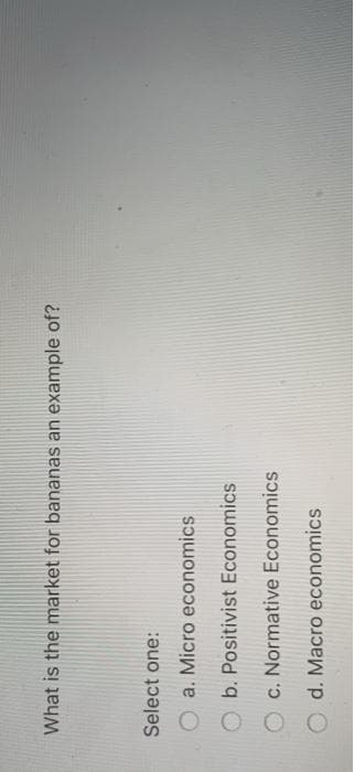 What is the market for bananas an example of?
Select one:
a. Micro economics
b. Positivist Economics
c. Normative Economics
O d. Macro economics
