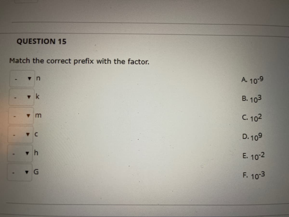 QUESTION 15
Match the correct prefix with the factor.
in
A. 10-9
k
B. 103
C. 102
D. 109
E. 10-2
F. 103
