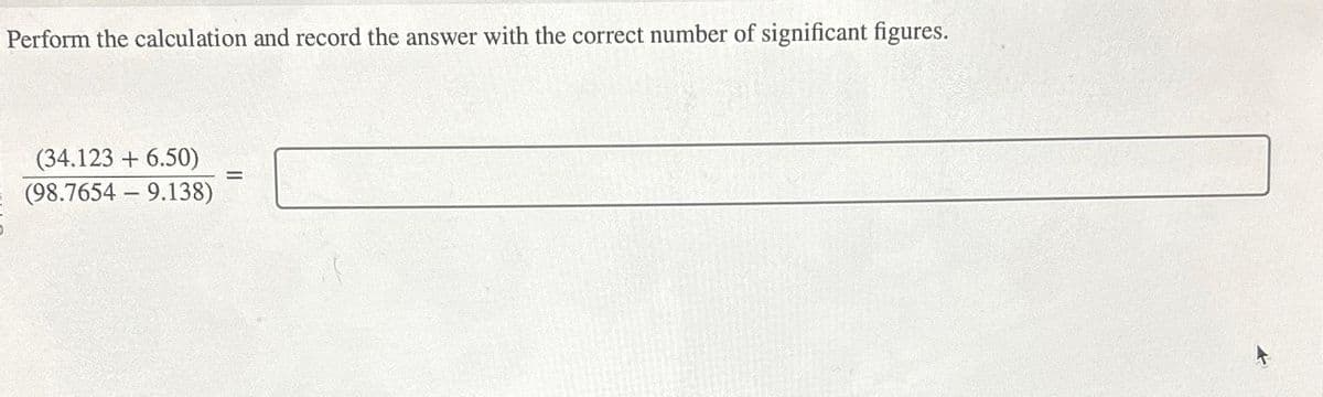 Perform the calculation and record the answer with the correct number of significant figures.
(34.123 + 6.50)
(98.76549.138)
=