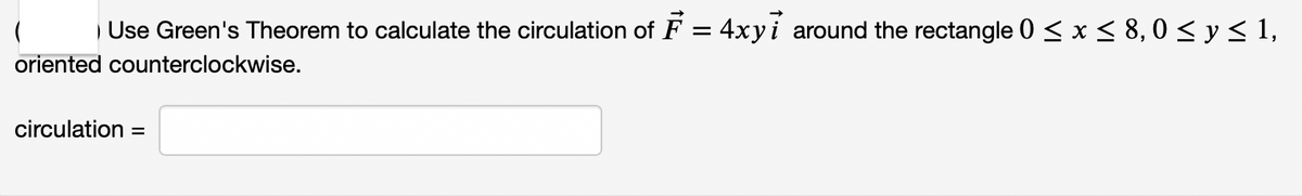 | Use Green's Theorem to calculate the circulation of F = 4xyi around the rectangle 0 < x < 8, 0 < y < 1,
oriented counterclockwise.
circulation =
