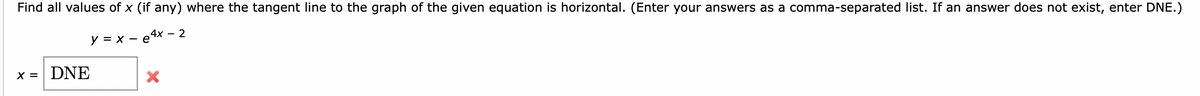 Find all values of x (if any) where the tangent line to the graph of the given equation is horizontal. (Enter your answers as a comma-separated list. If an answer does not exist, enter DNE.)
y = x - e4x – 2
x = DNE
