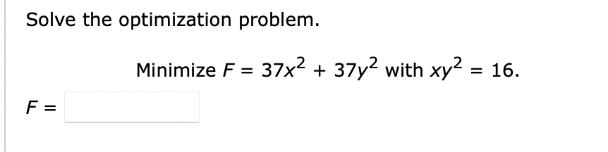 Solve the optimization problem.
Minimize F = 37x² + 37y2 with xy² = 16.
F =
