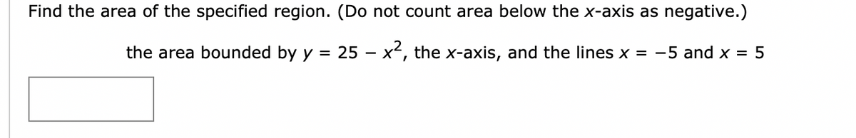 Find the area of the specified region. (Do not count area below the x-axis as negative.)
the area bounded by y
25 – x, the x-axis, and the lines x = -5 and x =
%D

