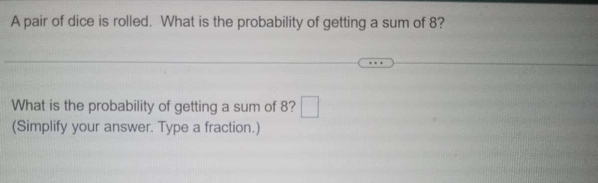 A pair of dice is rolled. What is the probability of getting a sum of 8?
What is the probability of getting a sum of 8?
(Simplify your answer. Type a fraction.)
***