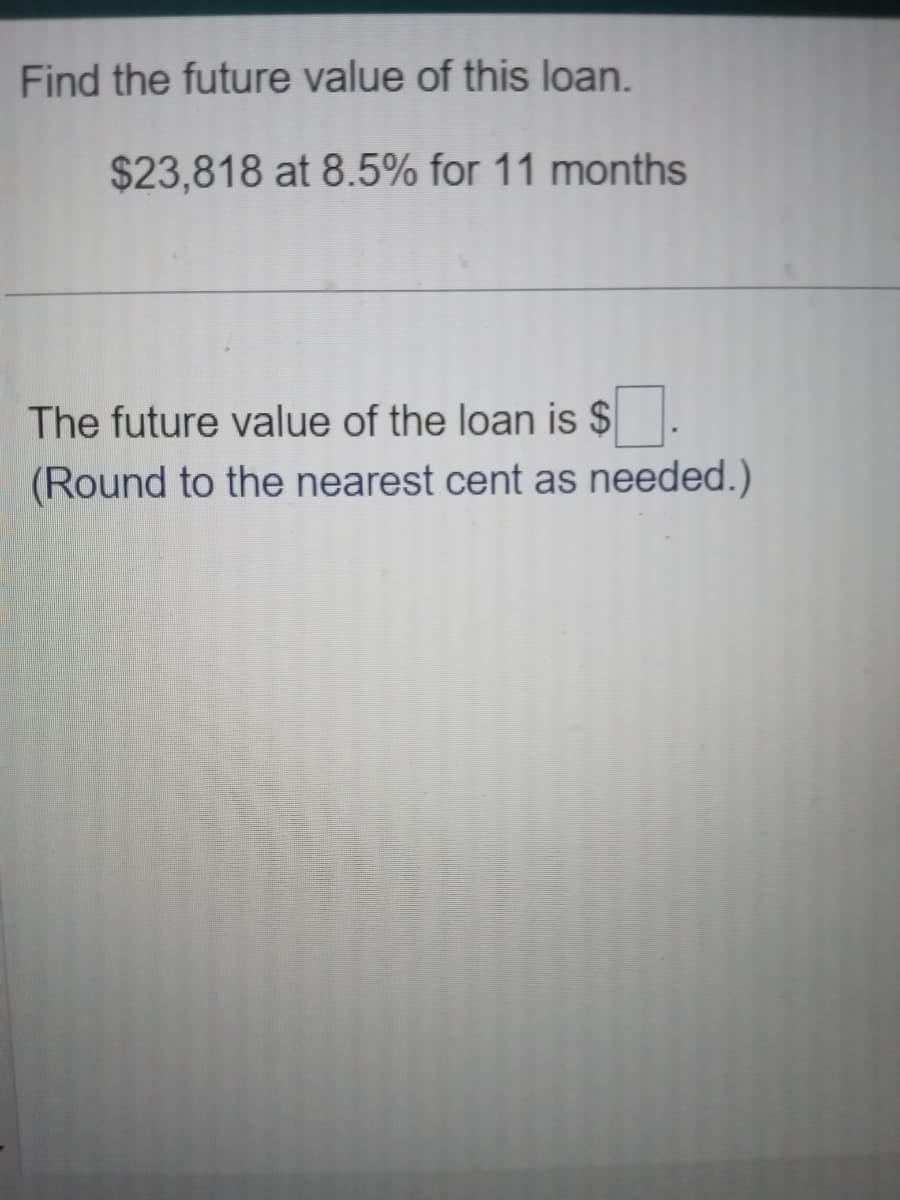 Find the future value of this loan.
$23,818 at 8.5% for 11 months
The future value of the loan is $
(Round to the nearest cent as needed.)