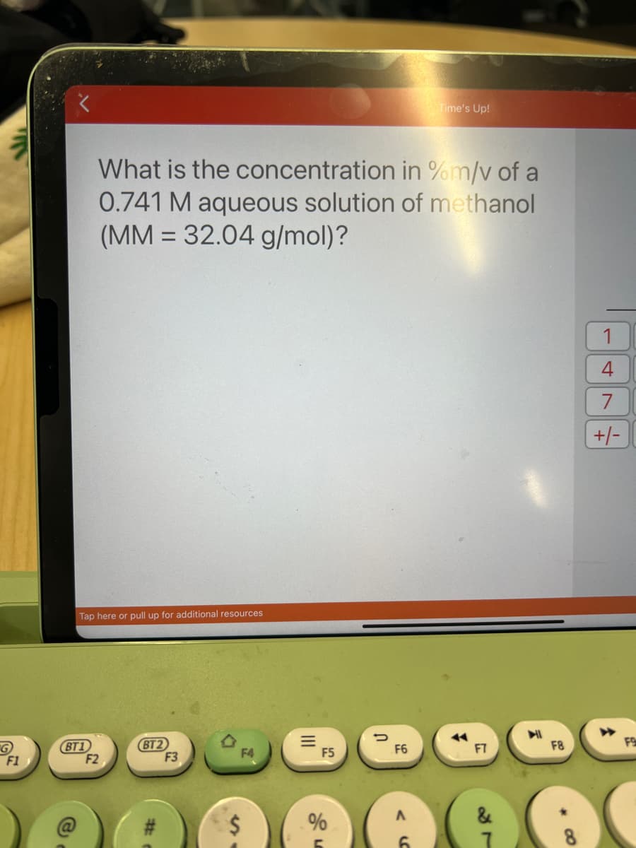 Time's Up!
What is the concentration in %m/v of a
0.741 M aqueous solution of methanol
(MM = 32.04 g/mol)?
1
7.
+/-
Tạp here or pull up for additional resources
BT1
F2
BT2
F3
F1
F4
F5
F6
F7
F8
F9
#:
2$
&
4.
II
