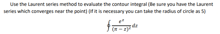 Use the Laurent series method to evaluate the contour integral (Be sure you have the Laurent
series which converges near the point) (If it is necessary you can take the radius of circle as 5)
ez
·dz
(1 – 2)2
