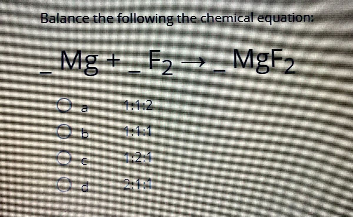 Balance the following the chemical equation:
Mg +_ F₂ → _MgF2
2 >
Oa
Ob
11:1
OC
O
- 21:1
id