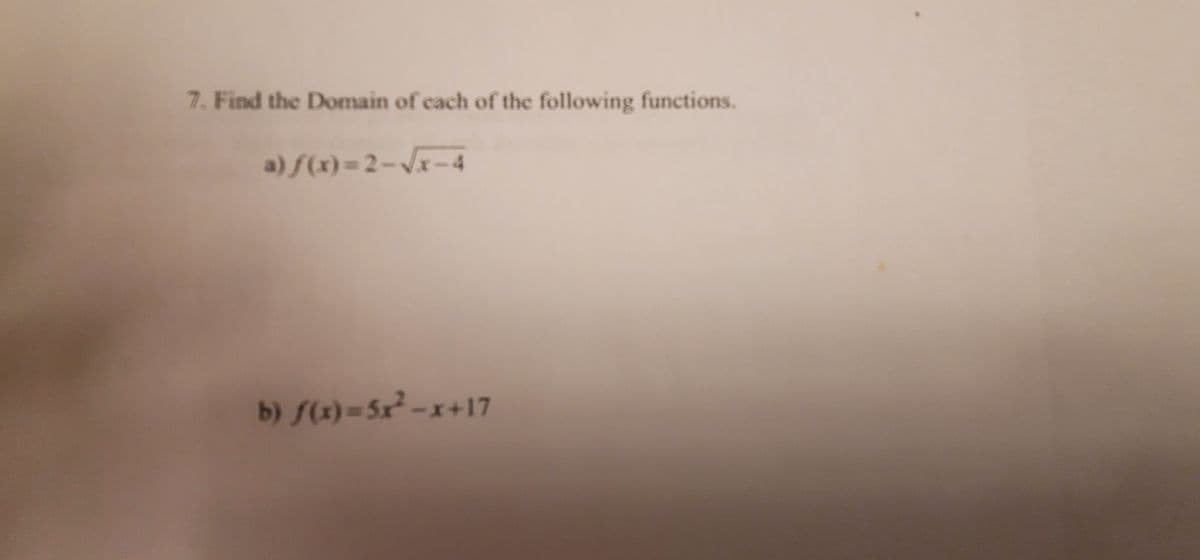 7. Find the Domain of cach of the following functions.
a) f(x)=2-Vx-4
b) f(x) = 5x² -x+17
