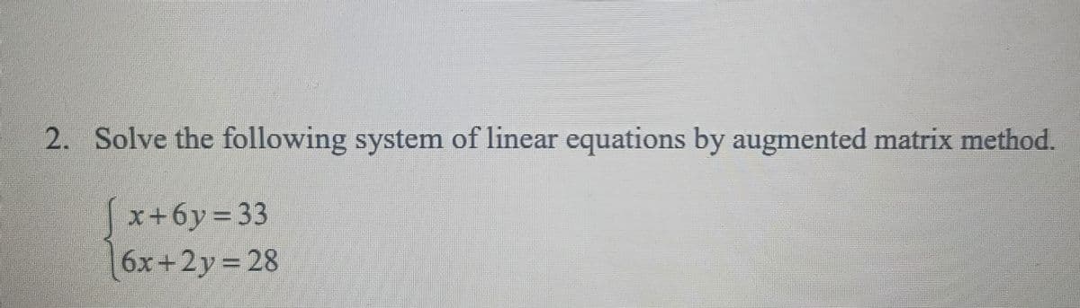 2. Solve the following system of linear equations by augmented matrix method.
x+6y=33
6x+2y=28
