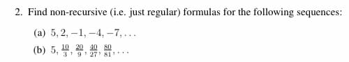 2. Find non-recursive (i.e. just regular) formulas for the following sequences:
(а) 5, 2, —1, —4, -7,...
(b) 5, , 20 40 so
3 9 27 81*
