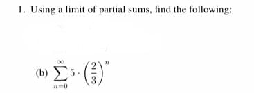 1. Using a limit of partial sums, find the following:
(b) E5.
()"
3.
n=0
