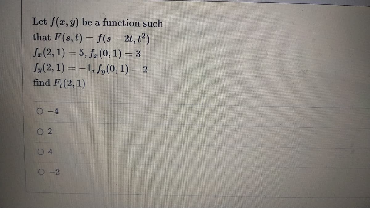 Let f(x, y) be a function such
that F(s,t) = f(s – 2t, t²)
fr(2, 1) = 5, fr(0, 1) = 3
fy(2, 1) = –1, fy(0, 1) – 2
find F;(2, 1)
O -4
4.
O-2
