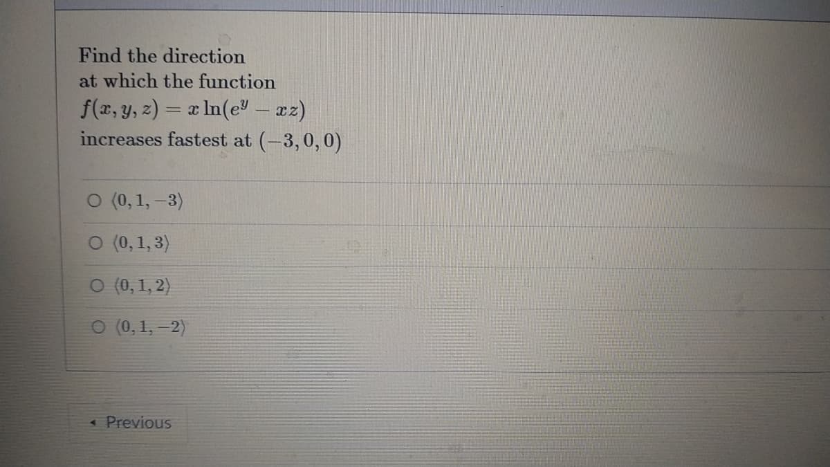 Find the direction
at which the function
f(x, y, z) =
increases fastest at (-3,0, 0)
x In(e- az)
O (0, 1,-3)
O (0,1, 3)
O (0, 1, 2)
O (0, 1, -2)
« Previous
