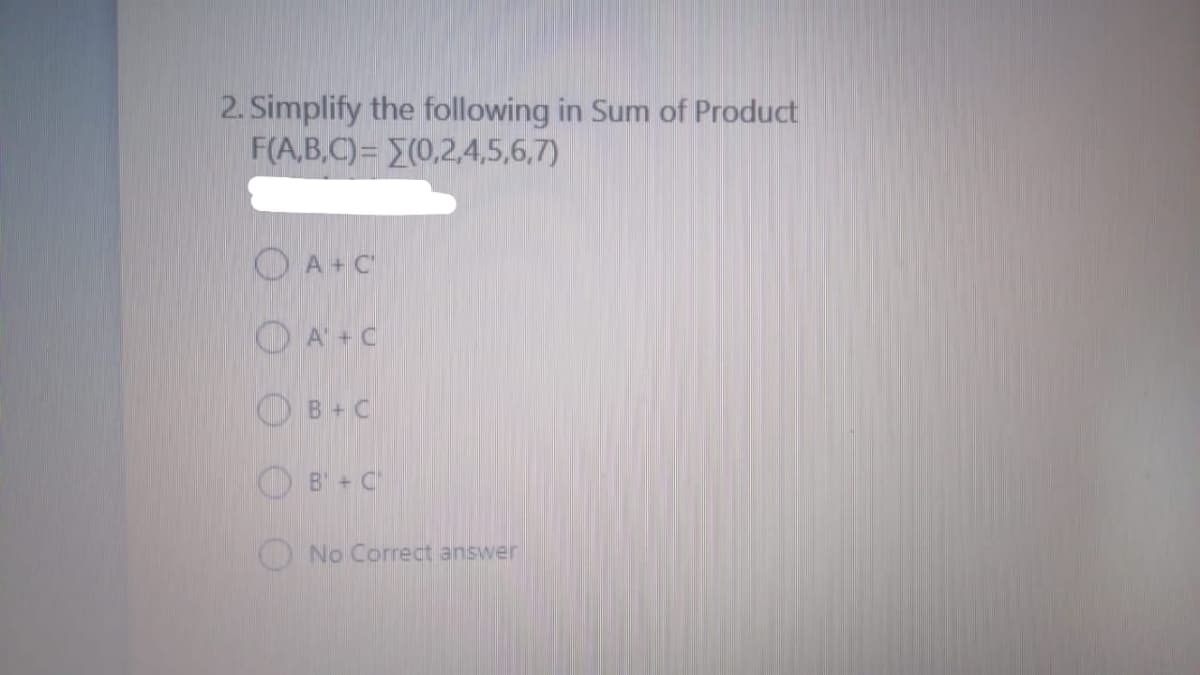 2. Simplify the following in Sum of Product
F(A,B,C)= E(0,2,4,5,6,7)
O A+C
OA+C
OB+C
B + C
No Correct answer
