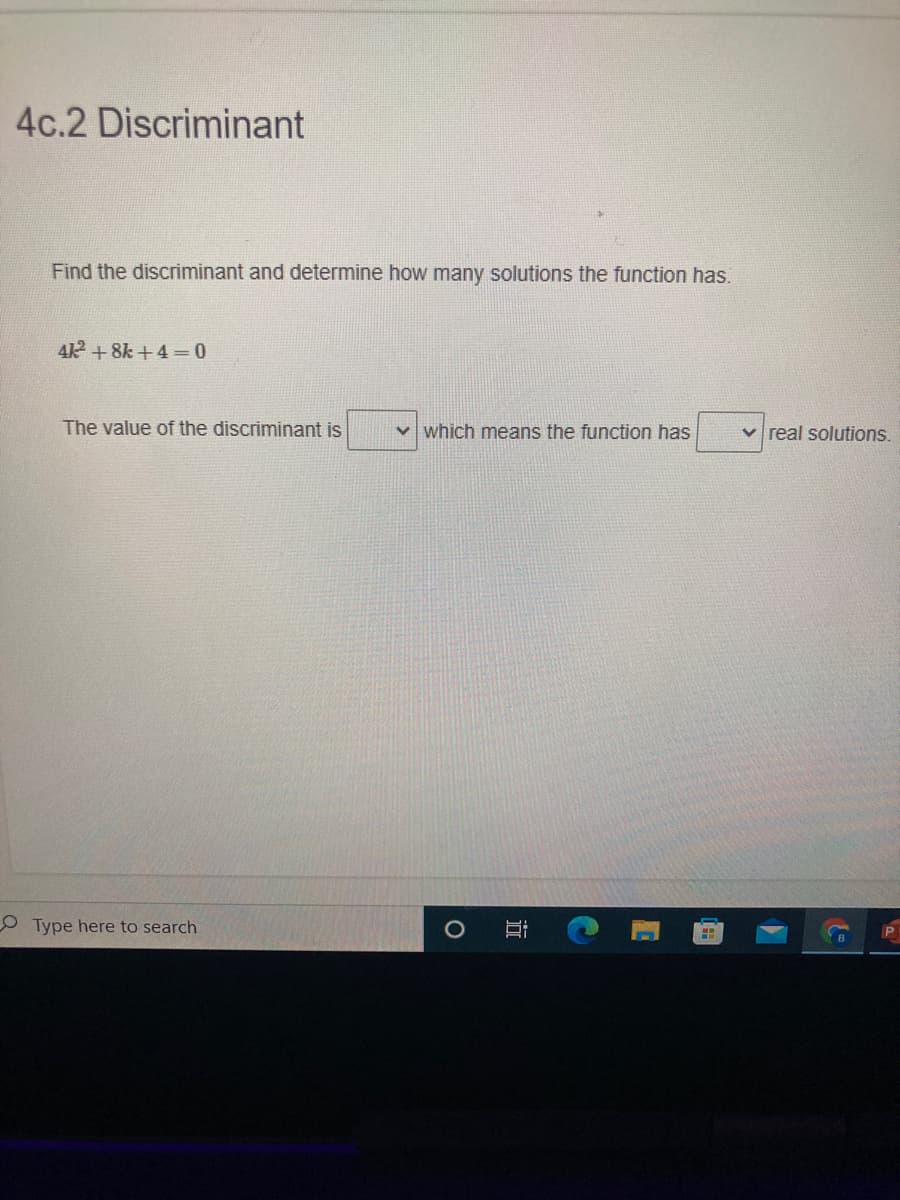 4c.2 Discriminant
Find the discriminant and determine how many solutions the function has.
42 + 8k +4 =0
The value of the discriminant is
v which means the function has
v real solutions.
O Type here to search
近
