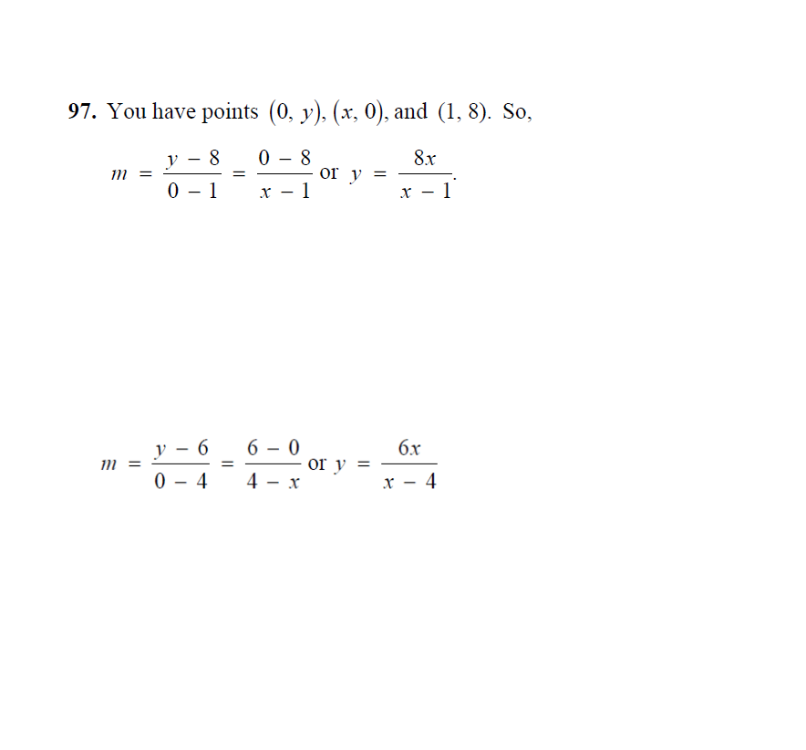 97. You have points (0, y), (x, 0), and (1, 8). So,
y – 8
Im
8
or y =
8x
0 – 1
x – 1
x – 1
y - 6
6x
or y =
6 – 0
0 - 4
4 - x
x - 4
