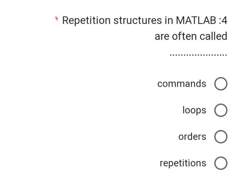 Repetition structures in MATLAB :4
are often called
commands O
loops O
orders O
repetitions O