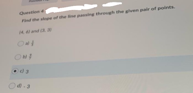 Pre
Question 4
Find the slope of the line passing through the given pair of points.
(4, 6) and (3, 3)
Oalt
b) 4
O ) 3
d) - 3
