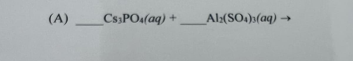 (A)
CS3PO4(aq) + Al2(SO4)3(aq) →