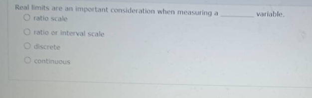 Real limits are an important consideration when measuring a
Oratio scale
O ratio or interval scale
O discrete
O continuous
variable.