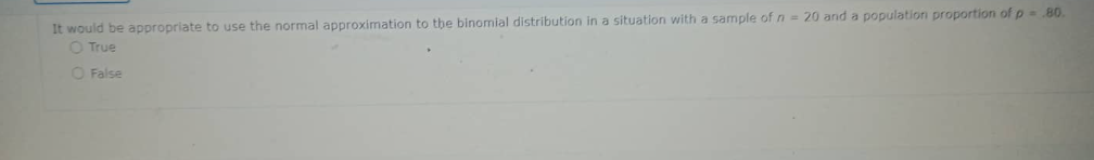 It would be appropriate to use the normal approximation to the binomial distribution in a situation with a sample of n = 20 and a population proportion of p= 80.
O True
O False