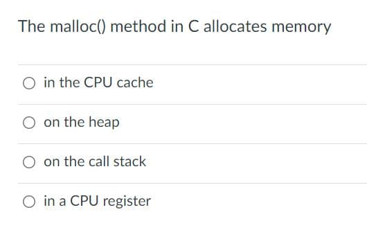 The malloc() method in C allocates memory
O in the CPU cache
on the heap
on the call stack
O in a CPU register
