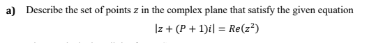 a) Describe the set of points z in the complex plane that satisfy the given equation
Iz + (P + 1)i| = Re(z²)
