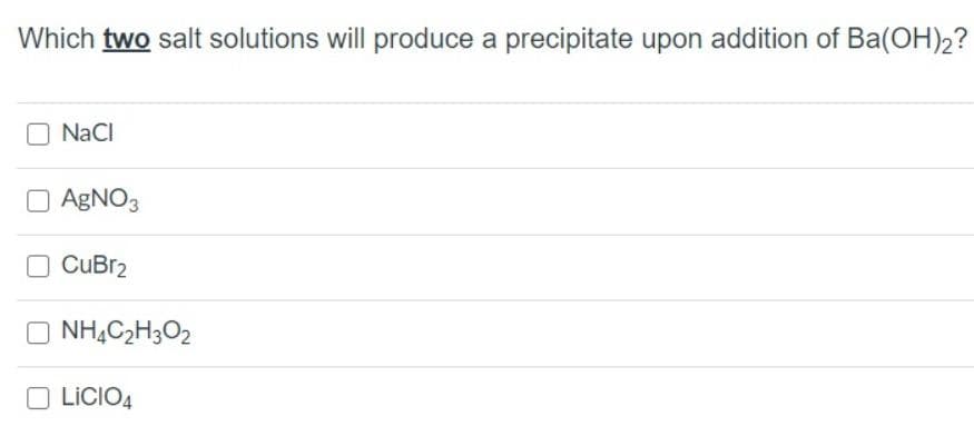 Which two salt solutions will produce a precipitate upon addition of Ba(OH)2?
NaCI
O AGNO3
O CuBr2
O NH,C2H3O2
O LICIO4
