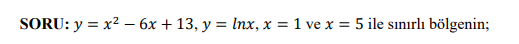 SORU: y = x2 – 6x + 13, y = lnx, x = 1 ve x = 5 ile sınırlı bölgenin;
