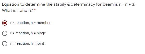 Equation to determine the stabily & determinacy for beam is r = n + 3.
What is r and n? *
r= reaction, n = member
r= reaction, n = hinge
O r= reaction, n =
joint
