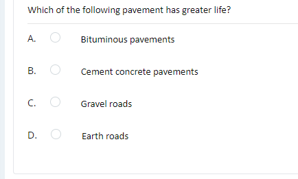 Which of the following pavement has greater life?
A.
Bituminous pavements
Cement concrete pavements
C. O
Gravel roads
D.
Earth roads
B.
