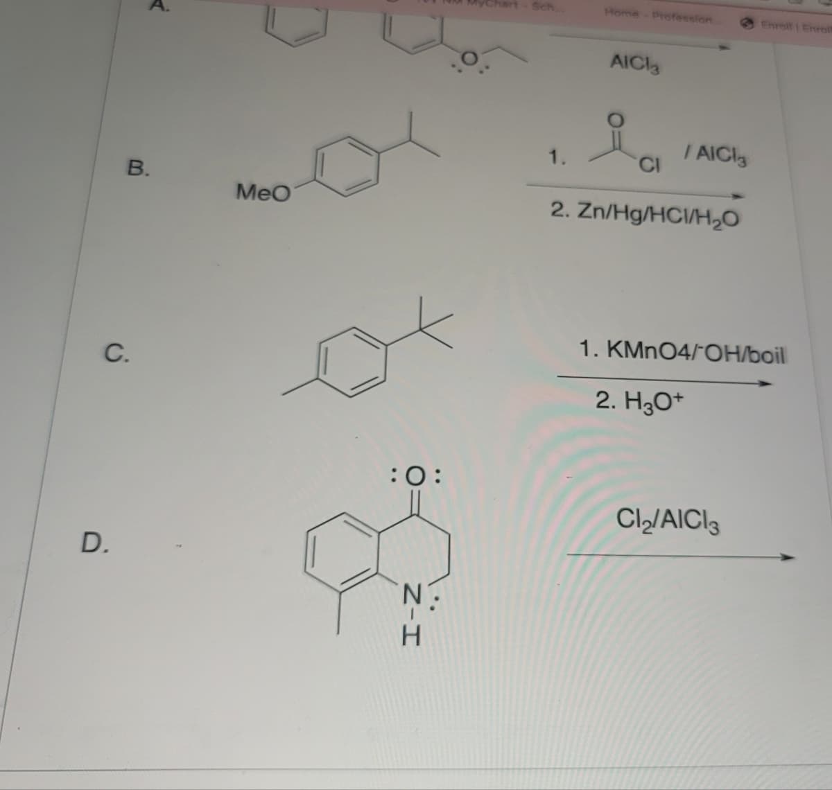B.
MeO
C.
D.
:0:
N-H
Sch...
Home - Profession
Enroll Enrolm
AICI
ia
/ AICI
1.
CI
2. Zn/Hg/HCI/H₂O
1. KMnO4/OH/boil
2. H3O+
Cl₂/AICI3