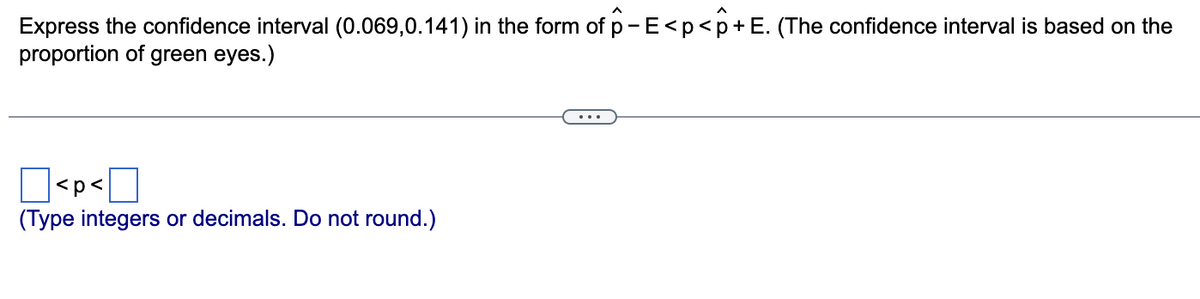 Express the confidence interval (0.069,0.141) in the form of p-E <p< p + E. (The confidence interval is based on the
proportion of green eyes.)
☐ <p<☐
(Type integers or decimals. Do not round.)