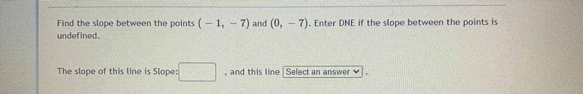 Find the slope between the points ( 1, - 7) and (0, - 7). Enter DNE if the slope between the points is
undefined.
The slope of this line is Slope:
and this line Select an answer v
