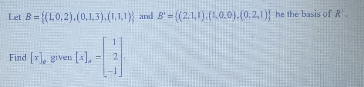 Let B = {(1,0,2), (0,1,3),(1,1,1)} and B′ = {(2,1,1),(1,0,0),(0,2,1)} be the basis of R³.
Find [x], given [x] =
2