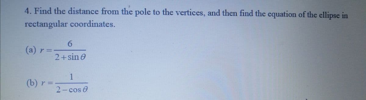 4. Find the distance from the pole to the vertices, and then find the equation of the ellipse in
rectangular coordinates.
6
(a) r=
2+sin 0
(b) r=-
F
2-cos