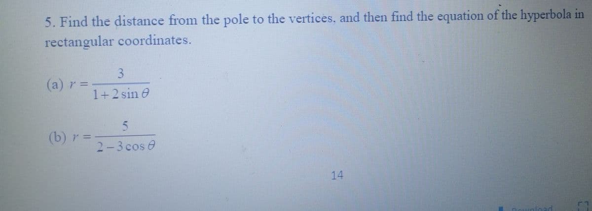 5. Find the distance from the pole to the vertices, and then find the equation of the hyperbola in
rectangular coordinates.
3
(a) r =
|
1+2 sin 0
5
(b) r =
2-3 cos 8
14
nown cad