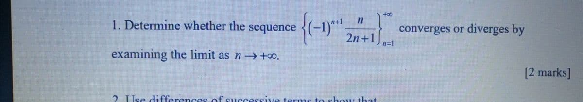 1. Determine whether the sequence {(−1)″*¹
{(-1)
examining the limit as n→→→+∞.
Ise differences of successive terms to show that
Op+
converges or diverges by
2n+1 7=1
[2 marks]