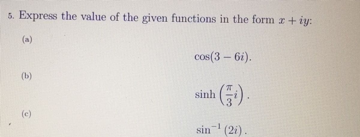 5. Express the value of the given functions in the form x+iy:
(a)
(b)
(c)
cos(3 - 6i).
sinh
(5)
-1
sin¹ (2).