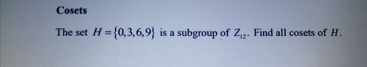 Cosets
The set H = {0,3,6,9}
is a subgroup of Z₁₂. Find all cosets of H.