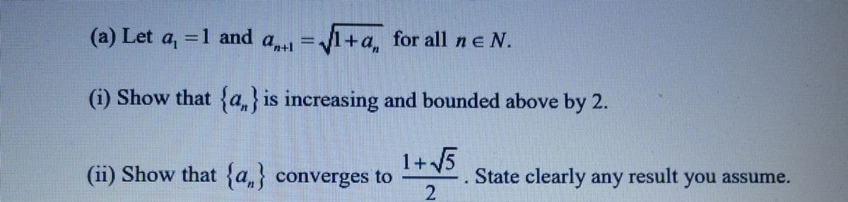 (a) Let a, = 1 and a
=
=√1+a, for all ne N.
(i) Show that {a} is increasing and bounded above by 2.
(ii) Show that {a} converges to
1+√5
State clearly any result you assume.