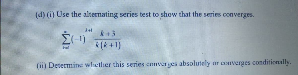 (d) (i) Use the alternating series test to show that the series converges.
k+3
E(-1)
k(k +1)
(ii) Determine whether this series converges absolutely or converges conditionally.
