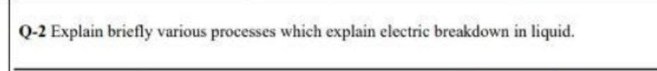 Q-2 Explain briefly various processes which explain electric breakdown in liquid.
