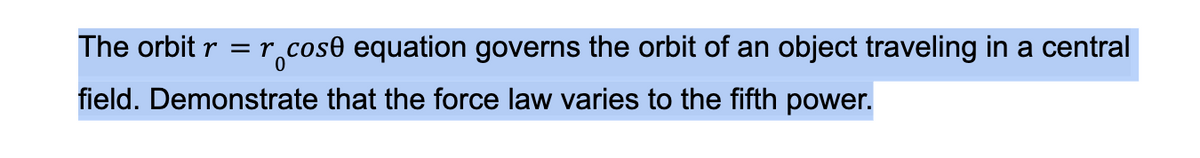 The orbit r = r cose equation governs the orbit of an object traveling in a central
field. Demonstrate that the force law varies to the fifth power.