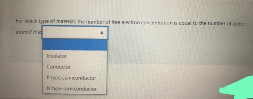 For which type of material, the number of free electron concentration is equal to the number of donor
atoms? It is
Insulator
Conductor
P type semiconductor
N type semiconductor
