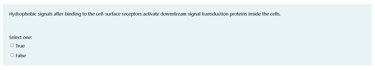 Hydrophobic signals after binding to the cell-surface receptors activate downstream signal transduction proteins inside the cells.
Select one:
O True
O False
