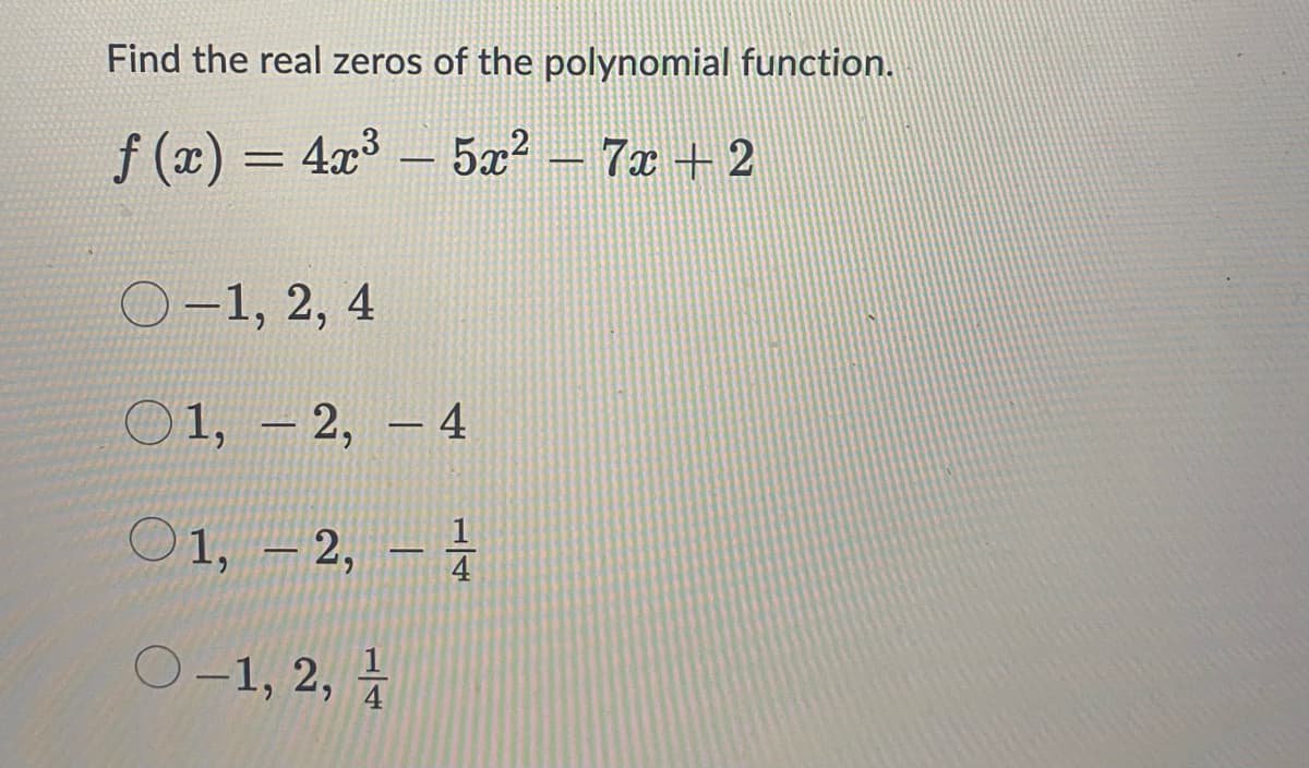 Find the real zeros of the polynomial function.
f(x) = 4x³ - 5x² − 7x + 2
O-1, 2, 4
01, -2, -4
O1, -2, -1
O-1, 2,