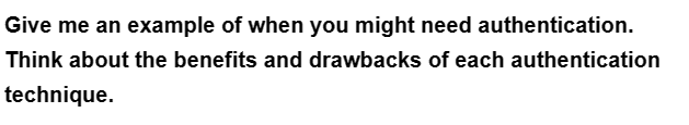 Give me an example of when you might need authentication.
Think about the benefits and drawbacks of each authentication
technique.